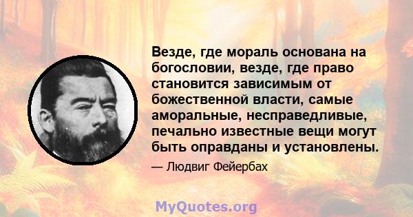 Везде, где мораль основана на богословии, везде, где право становится зависимым от божественной власти, самые аморальные, несправедливые, печально известные вещи могут быть оправданы и установлены.