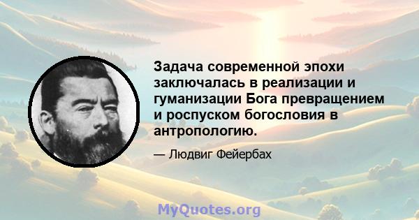 Задача современной эпохи заключалась в реализации и гуманизации Бога превращением и роспуском богословия в антропологию.