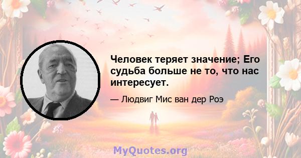 Человек теряет значение; Его судьба больше не то, что нас интересует.