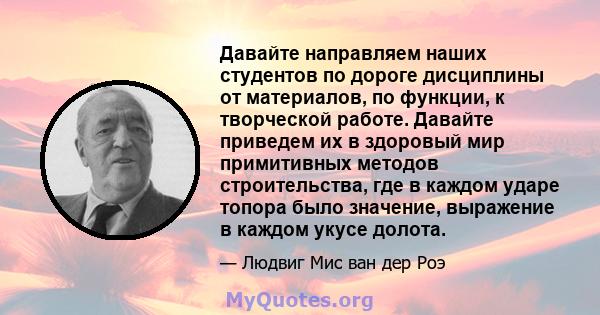 Давайте направляем наших студентов по дороге дисциплины от материалов, по функции, к творческой работе. Давайте приведем их в здоровый мир примитивных методов строительства, где в каждом ударе топора было значение,