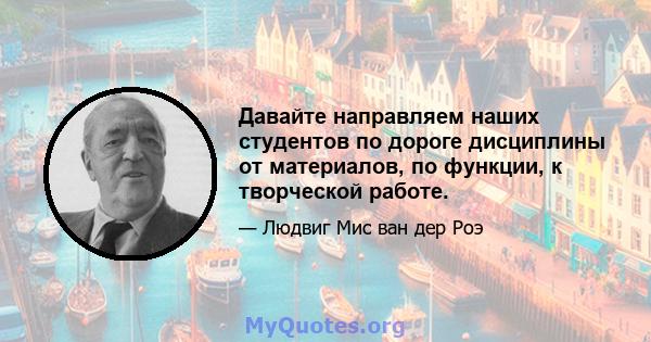 Давайте направляем наших студентов по дороге дисциплины от материалов, по функции, к творческой работе.