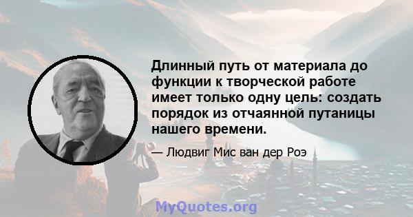 Длинный путь от материала до функции к творческой работе имеет только одну цель: создать порядок из отчаянной путаницы нашего времени.