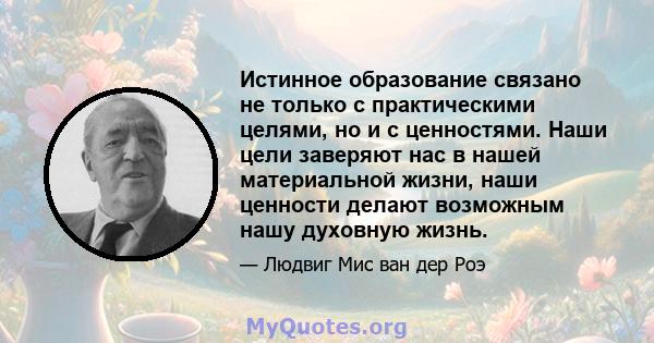 Истинное образование связано не только с практическими целями, но и с ценностями. Наши цели заверяют нас в нашей материальной жизни, наши ценности делают возможным нашу духовную жизнь.