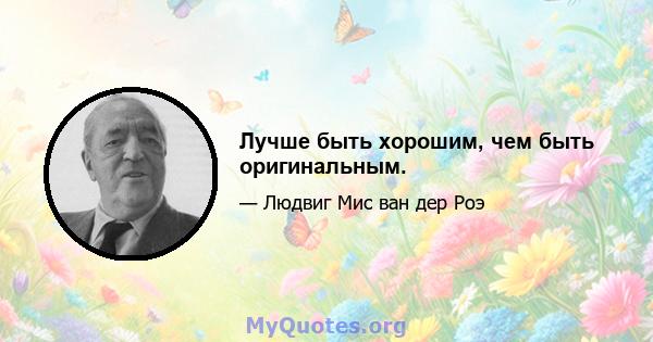 Лучше быть хорошим, чем быть оригинальным.