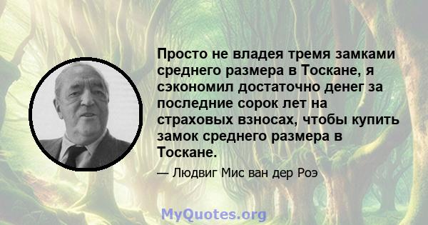 Просто не владея тремя замками среднего размера в Тоскане, я сэкономил достаточно денег за последние сорок лет на страховых взносах, чтобы купить замок среднего размера в Тоскане.