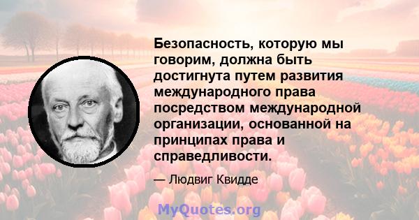 Безопасность, которую мы говорим, должна быть достигнута путем развития международного права посредством международной организации, основанной на принципах права и справедливости.