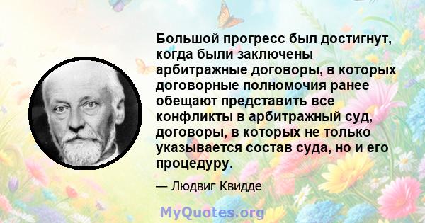 Большой прогресс был достигнут, когда были заключены арбитражные договоры, в которых договорные полномочия ранее обещают представить все конфликты в арбитражный суд, договоры, в которых не только указывается состав