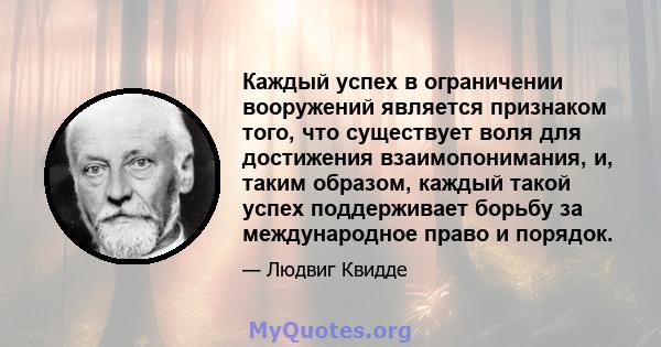 Каждый успех в ограничении вооружений является признаком того, что существует воля для достижения взаимопонимания, и, таким образом, каждый такой успех поддерживает борьбу за международное право и порядок.