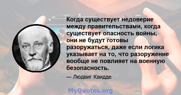 Когда существует недоверие между правительствами, когда существует опасность войны, они не будут готовы разоружаться, даже если логика указывает на то, что разоружение вообще не повлияет на военную безопасность.