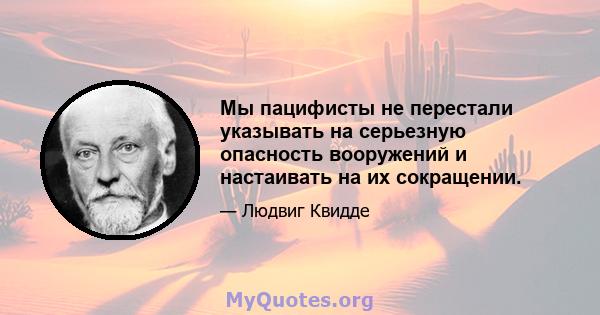 Мы пацифисты не перестали указывать на серьезную опасность вооружений и настаивать на их сокращении.