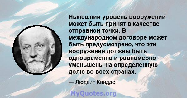 Нынешний уровень вооружений может быть принят в качестве отправной точки. В международном договоре может быть предусмотрено, что эти вооружения должны быть одновременно и равномерно уменьшены на определенную долю во