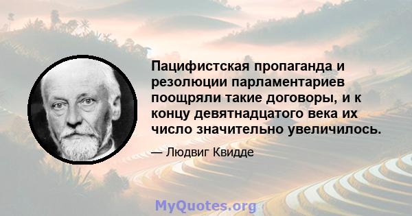 Пацифистская пропаганда и резолюции парламентариев поощряли такие договоры, и к концу девятнадцатого века их число значительно увеличилось.