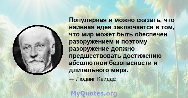 Популярная и можно сказать, что наивная идея заключается в том, что мир может быть обеспечен разоружением и поэтому разоружение должно предшествовать достижению абсолютной безопасности и длительного мира.