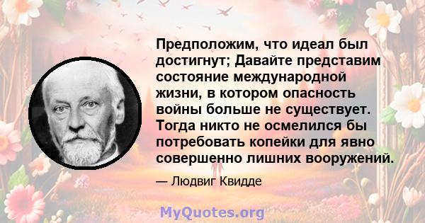 Предположим, что идеал был достигнут; Давайте представим состояние международной жизни, в котором опасность войны больше не существует. Тогда никто не осмелился бы потребовать копейки для явно совершенно лишних