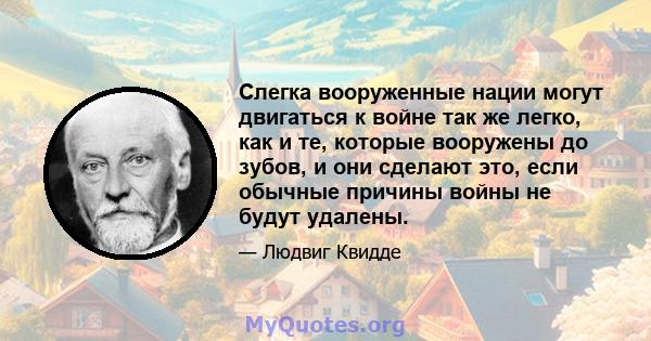 Слегка вооруженные нации могут двигаться к войне так же легко, как и те, которые вооружены до зубов, и они сделают это, если обычные причины войны не будут удалены.