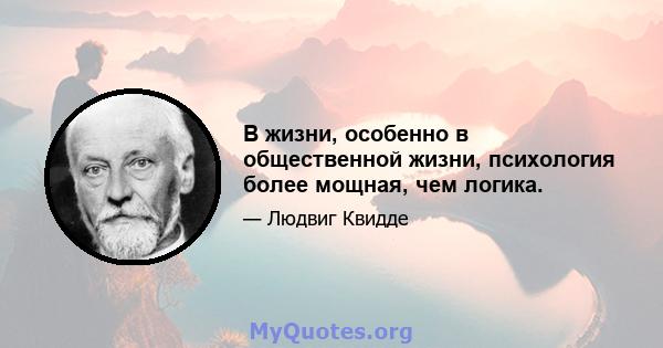 В жизни, особенно в общественной жизни, психология более мощная, чем логика.