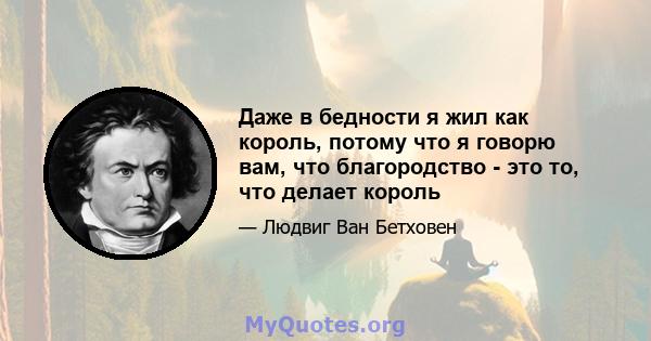 Даже в бедности я жил как король, потому что я говорю вам, что благородство - это то, что делает король