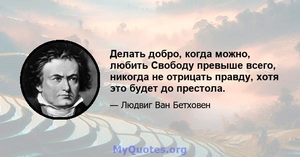 Делать добро, когда можно, любить Свободу превыше всего, никогда не отрицать правду, хотя это будет до престола.