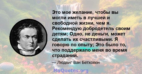 Это мое желание, чтобы вы могли иметь в лучшей и свободной жизни, чем я. Рекомендую добродетель своим детям; Одно, не деньги, может сделать их счастливыми. Я говорю по опыту; Это было то, что поддержало меня во время