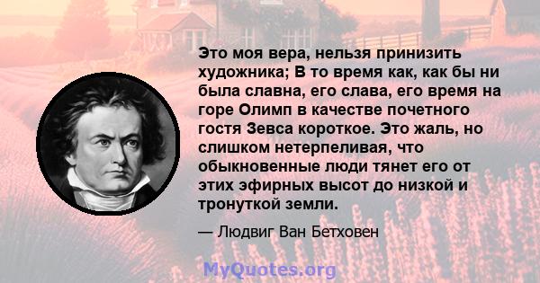 Это моя вера, нельзя принизить художника; В то время как, как бы ни была славна, его слава, его время на горе Олимп в качестве почетного гостя Зевса короткое. Это жаль, но слишком нетерпеливая, что обыкновенные люди