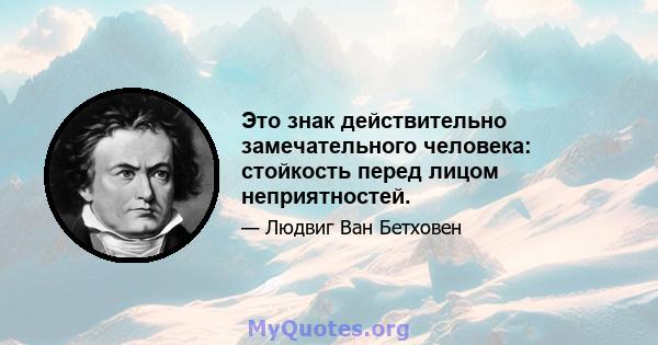 Это знак действительно замечательного человека: стойкость перед лицом неприятностей.