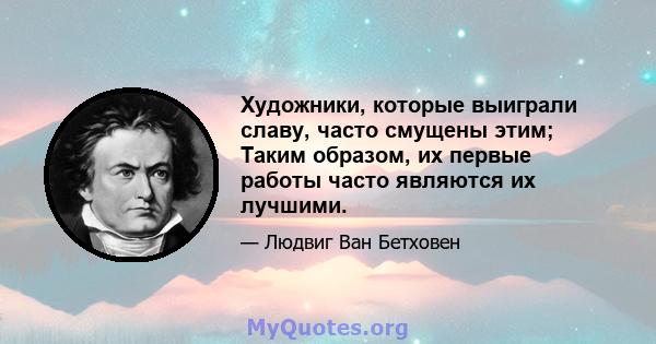 Художники, которые выиграли славу, часто смущены этим; Таким образом, их первые работы часто являются их лучшими.