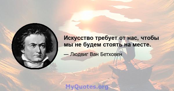 Искусство требует от нас, чтобы мы не будем стоять на месте.