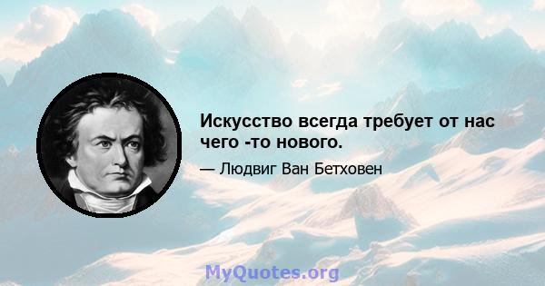 Искусство всегда требует от нас чего -то нового.