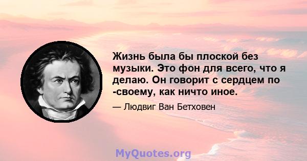 Жизнь была бы плоской без музыки. Это фон для всего, что я делаю. Он говорит с сердцем по -своему, как ничто иное.