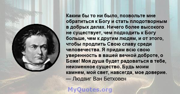 Каким бы то ни было, позвольте мне обратиться к Богу и стать плодотворным в добрых делах. Ничего более высокого не существует, чем подходить к Богу больше, чем к другим людям, и от этого, чтобы продлить Свою славу среди 