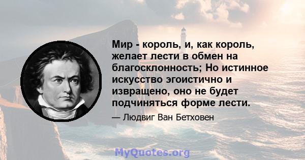 Мир - король, и, как король, желает лести в обмен на благосклонность; Но истинное искусство эгоистично и извращено, оно не будет подчиняться форме лести.