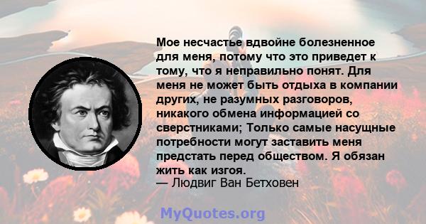 Мое несчастье вдвойне болезненное для меня, потому что это приведет к тому, что я неправильно понят. Для меня не может быть отдыха в компании других, не разумных разговоров, никакого обмена информацией со сверстниками;