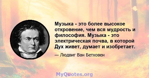 Музыка - это более высокое откровение, чем вся мудрость и философия. Музыка - это электрическая почва, в которой Дух живет, думает и изобретает.