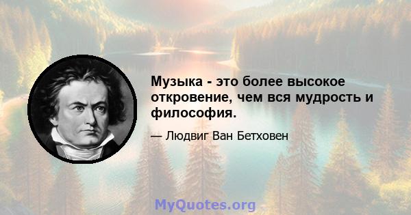 Музыка - это более высокое откровение, чем вся мудрость и философия.