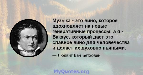 Музыка - это вино, которое вдохновляет на новые генеративные процессы, а я - Вакхус, который дает это славное вино для человечества и делает их духовно пьяными.