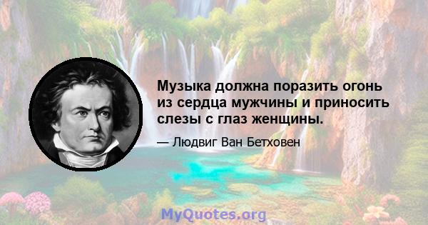 Музыка должна поразить огонь из сердца мужчины и приносить слезы с глаз женщины.