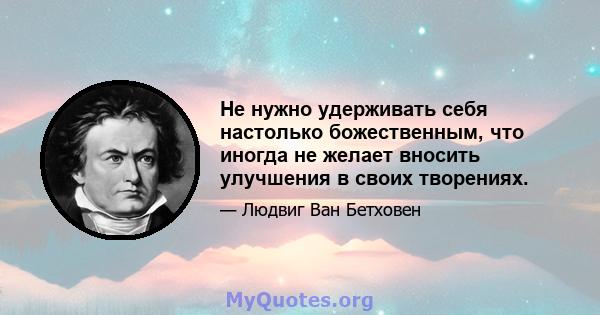 Не нужно удерживать себя настолько божественным, что иногда не желает вносить улучшения в своих творениях.