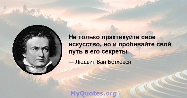 Не только практикуйте свое искусство, но и пробивайте свой путь в его секреты.