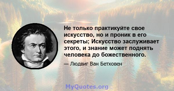 Не только практикуйте свое искусство, но и проник в его секреты; Искусство заслуживает этого, и знание может поднять человека до божественного.