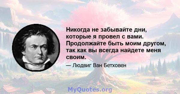 Никогда не забывайте дни, которые я провел с вами. Продолжайте быть моим другом, так как вы всегда найдете меня своим.