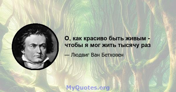 О, как красиво быть живым - чтобы я мог жить тысячу раз