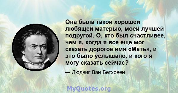 Она была такой хорошей любящей матерью, моей лучшей подругой. О, кто был счастливее, чем я, когда я все еще мог сказать дорогое имя «Мать», и это было услышано, и кого я могу сказать сейчас?