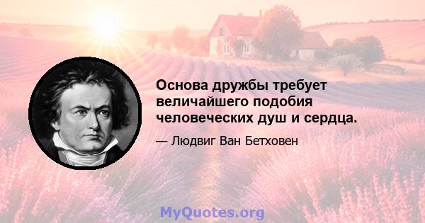 Основа дружбы требует величайшего подобия человеческих душ и сердца.