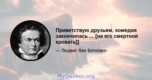 Приветствую друзьям, комедия закончилась ... [на его смертной кровать]]