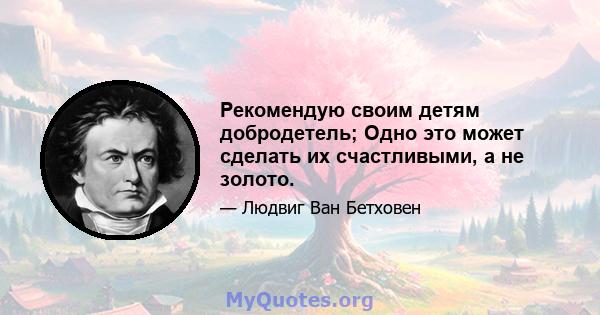 Рекомендую своим детям добродетель; Одно это может сделать их счастливыми, а не золото.