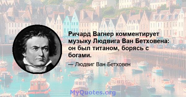 Ричард Вагнер комментирует музыку Людвига Ван Бетховена: он был титаном, борясь с богами.