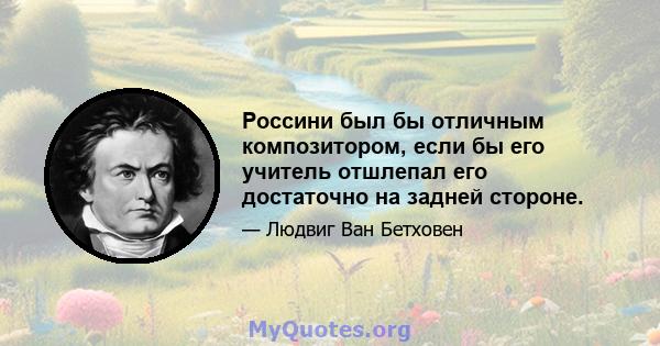 Россини был бы отличным композитором, если бы его учитель отшлепал его достаточно на задней стороне.