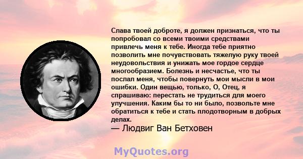 Слава твоей доброте, я должен признаться, что ты попробовал со всеми твоими средствами привлечь меня к тебе. Иногда тебе приятно позволить мне почувствовать тяжелую руку твоей неудовольствия и унижать мое гордое сердце