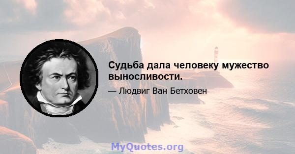 Судьба дала человеку мужество выносливости.