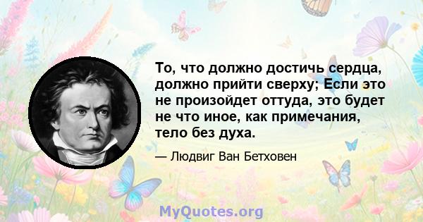 То, что должно достичь сердца, должно прийти сверху; Если это не произойдет оттуда, это будет не что иное, как примечания, тело без духа.